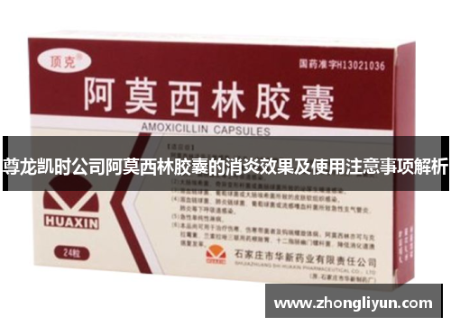 尊龙凯时公司阿莫西林胶囊的消炎效果及使用注意事项解析 尊龙凯时公司阿莫西林胶囊的消炎效果及使用注意事项解析