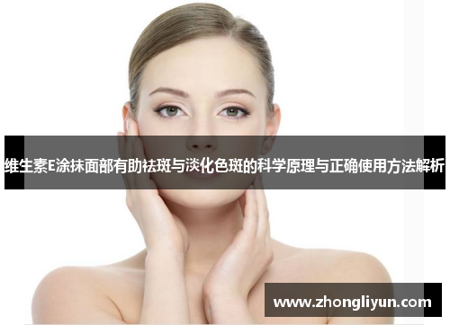 维生素E涂抹面部有助祛斑与淡化色斑的科学原理与正确使用方法解析 维生素E涂抹面部有助祛斑与淡化色斑的科学原理与正确使用方法解析