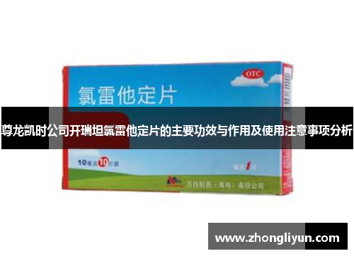 尊龙凯时公司开瑞坦氯雷他定片的主要功效与作用及使用注意事项分析 尊龙凯时公司开瑞坦氯雷他定片的主要功效与作用及使用注意事项分析